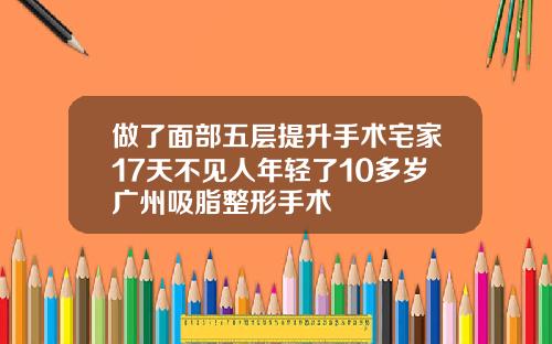 做了面部五层提升手术宅家17天不见人年轻了10多岁广州吸脂整形手术