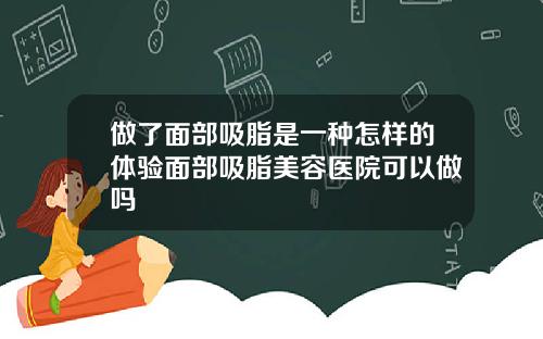 做了面部吸脂是一种怎样的体验面部吸脂美容医院可以做吗