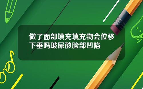 做了面部填充填充物会位移下垂吗玻尿酸脸部凹陷