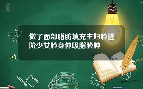 做了面部脂肪填充主妇脸进阶少女脸身体吸脂脸肿