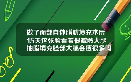 做了面部自体脂肪填充术后15天这张脸看着很减龄大腿抽脂填充脸部大腿会瘦很多吗