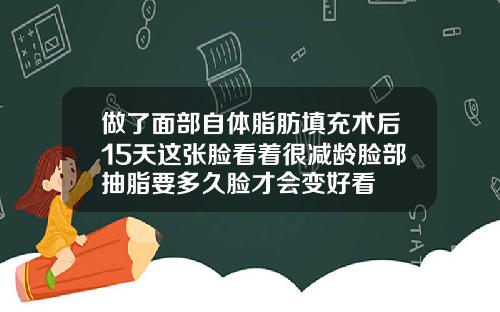 做了面部自体脂肪填充术后15天这张脸看着很减龄脸部抽脂要多久脸才会变好看