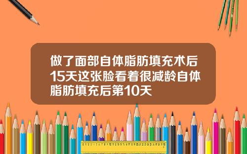 做了面部自体脂肪填充术后15天这张脸看着很减龄自体脂肪填充后第10天