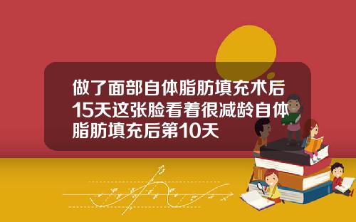 做了面部自体脂肪填充术后15天这张脸看着很减龄自体脂肪填充后第10天