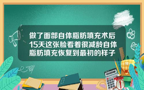 做了面部自体脂肪填充术后15天这张脸看着很减龄自体脂肪填充恢复到最初的样子