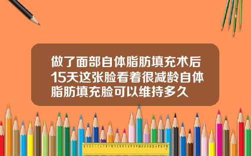 做了面部自体脂肪填充术后15天这张脸看着很减龄自体脂肪填充脸可以维持多久