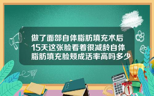 做了面部自体脂肪填充术后15天这张脸看着很减龄自体脂肪填充脸颊成活率高吗多少