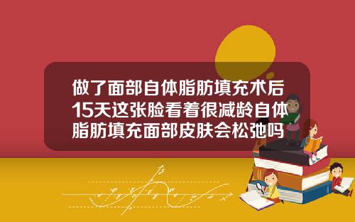 做了面部自体脂肪填充术后15天这张脸看着很减龄自体脂肪填充面部皮肤会松弛吗