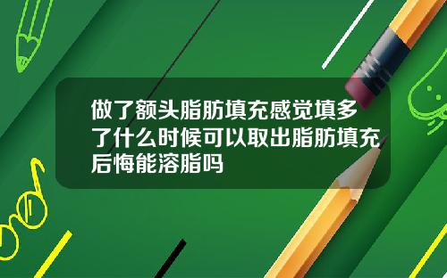 做了额头脂肪填充感觉填多了什么时候可以取出脂肪填充后悔能溶脂吗