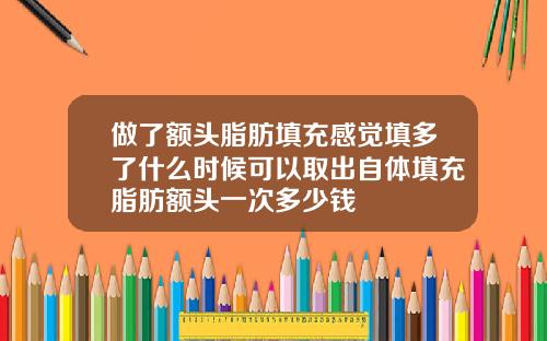 做了额头脂肪填充感觉填多了什么时候可以取出自体填充脂肪额头一次多少钱