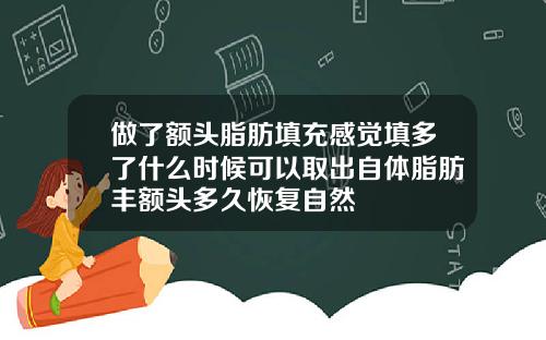 做了额头脂肪填充感觉填多了什么时候可以取出自体脂肪丰额头多久恢复自然