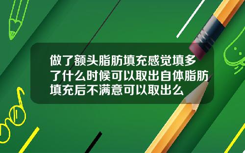做了额头脂肪填充感觉填多了什么时候可以取出自体脂肪填充后不满意可以取出么