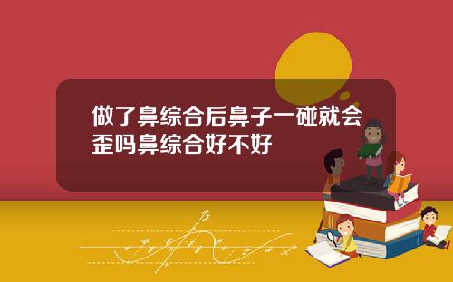 做了鼻综合后鼻子一碰就会歪吗鼻综合好不好