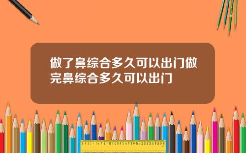 做了鼻综合多久可以出门做完鼻综合多久可以出门