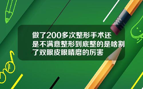 做了200多次整形手术还是不满意整形到底整的是啥割了双眼皮眼睛磨的厉害