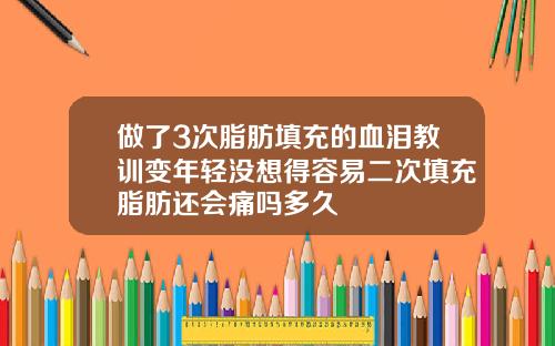 做了3次脂肪填充的血泪教训变年轻没想得容易二次填充脂肪还会痛吗多久