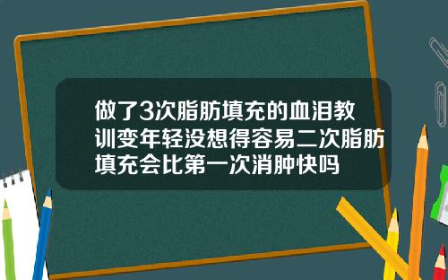 做了3次脂肪填充的血泪教训变年轻没想得容易二次脂肪填充会比第一次消肿快吗