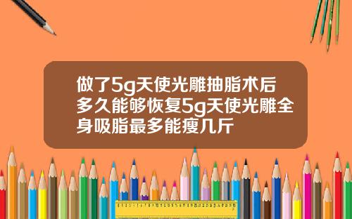 做了5g天使光雕抽脂术后多久能够恢复5g天使光雕全身吸脂最多能瘦几斤