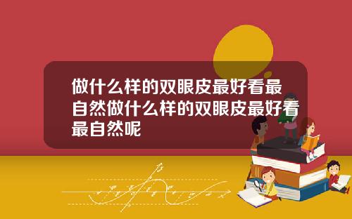 做什么样的双眼皮最好看最自然做什么样的双眼皮最好看最自然呢