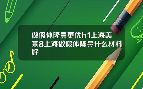 做假体隆鼻更优h1上海美来8上海做假体隆鼻什么材料好