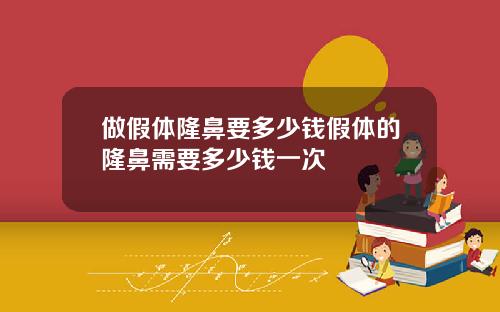 做假体隆鼻要多少钱假体的隆鼻需要多少钱一次