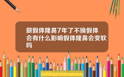 做假体隆鼻7年了不换假体会有什么影响假体隆鼻会变软吗