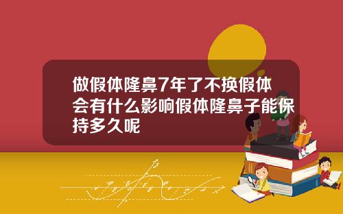 做假体隆鼻7年了不换假体会有什么影响假体隆鼻子能保持多久呢