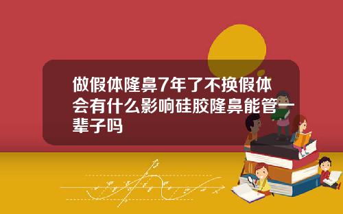 做假体隆鼻7年了不换假体会有什么影响硅胶隆鼻能管一辈子吗
