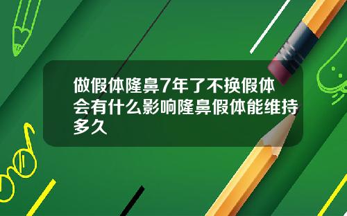 做假体隆鼻7年了不换假体会有什么影响隆鼻假体能维持多久