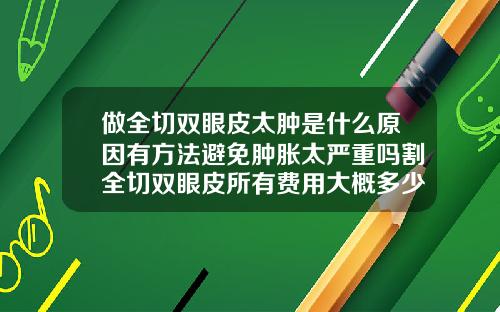做全切双眼皮太肿是什么原因有方法避免肿胀太严重吗割全切双眼皮所有费用大概多少钱