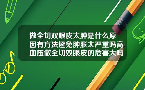 做全切双眼皮太肿是什么原因有方法避免肿胀太严重吗高血压做全切双眼皮的危害大吗