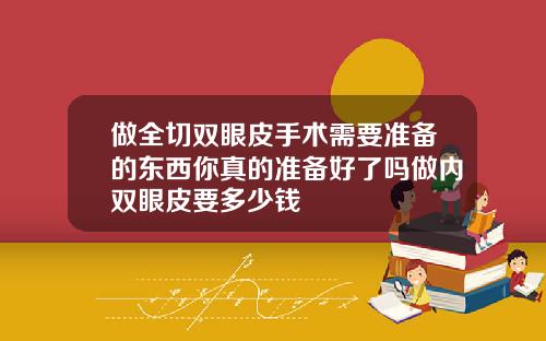 做全切双眼皮手术需要准备的东西你真的准备好了吗做内双眼皮要多少钱