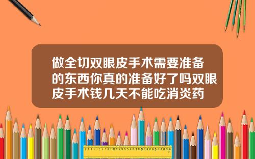 做全切双眼皮手术需要准备的东西你真的准备好了吗双眼皮手术钱几天不能吃消炎药