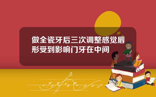 做全瓷牙后三次调整感觉唇形受到影响门牙在中间