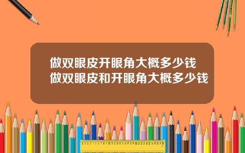做双眼皮开眼角大概多少钱做双眼皮和开眼角大概多少钱