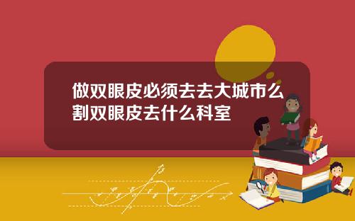 做双眼皮必须去去大城市么割双眼皮去什么科室