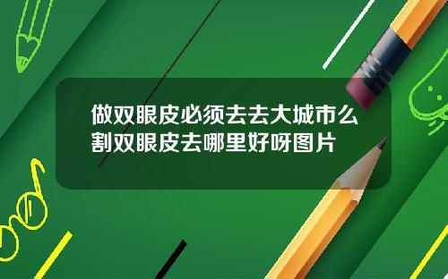 做双眼皮必须去去大城市么割双眼皮去哪里好呀图片