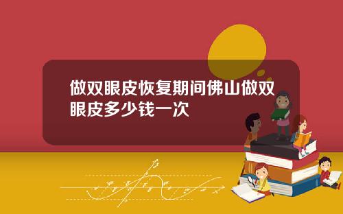 做双眼皮恢复期间佛山做双眼皮多少钱一次