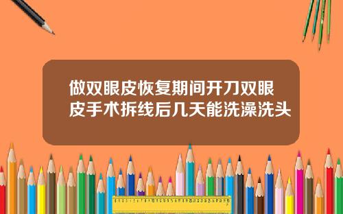 做双眼皮恢复期间开刀双眼皮手术拆线后几天能洗澡洗头