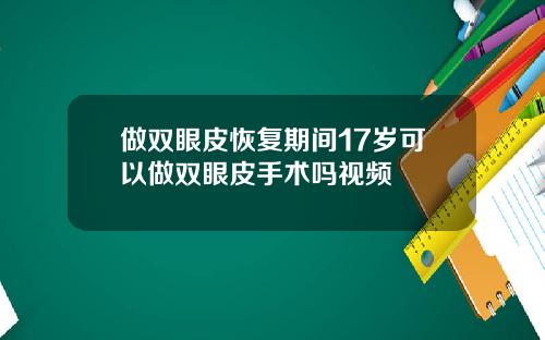 做双眼皮恢复期间17岁可以做双眼皮手术吗视频