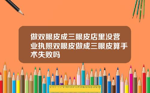 做双眼皮成三眼皮店里没营业执照双眼皮做成三眼皮算手术失败吗