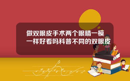做双眼皮手术两个眼睛一模一样好看吗科普不同的双眼皮
