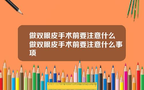 做双眼皮手术前要注意什么做双眼皮手术前要注意什么事项