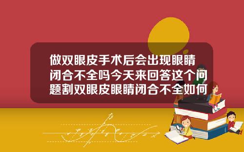 做双眼皮手术后会出现眼睛闭合不全吗今天来回答这个问题割双眼皮眼睛闭合不全如何修复