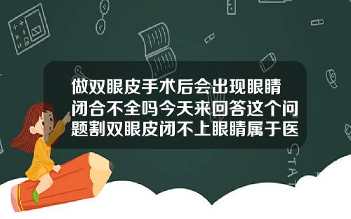 做双眼皮手术后会出现眼睛闭合不全吗今天来回答这个问题割双眼皮闭不上眼睛属于医疗事故吗
