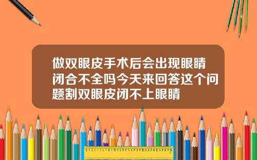 做双眼皮手术后会出现眼睛闭合不全吗今天来回答这个问题割双眼皮闭不上眼睛