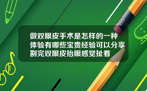做双眼皮手术是怎样的一种体验有哪些宝贵经验可以分享割完双眼皮抬眼感觉扯着