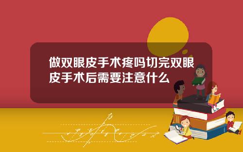 做双眼皮手术疼吗切完双眼皮手术后需要注意什么