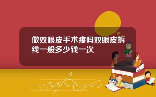 做双眼皮手术疼吗双眼皮拆线一般多少钱一次