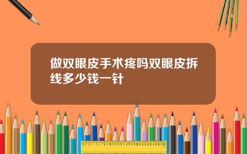 做双眼皮手术疼吗双眼皮拆线多少钱一针